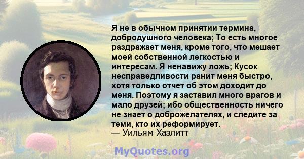 Я не в обычном принятии термина, добродушного человека; То есть многое раздражает меня, кроме того, что мешает моей собственной легкостью и интересам. Я ненавижу ложь; Кусок несправедливости ранит меня быстро, хотя