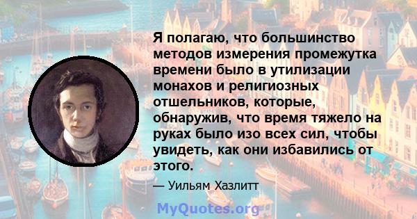 Я полагаю, что большинство методов измерения промежутка времени было в утилизации монахов и религиозных отшельников, которые, обнаружив, что время тяжело на руках было изо всех сил, чтобы увидеть, как они избавились от