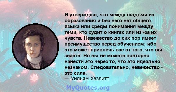 Я утверждаю, что между людьми из образования и без него нет общего языка или среды понимания между теми, кто судит о книгах или из -за их чувств. Невежество до сих пор имеет преимущество перед обучением; ибо это может