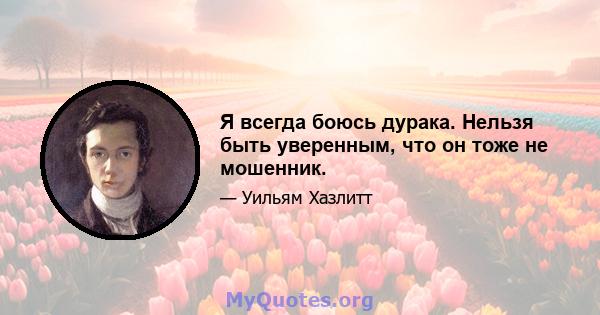 Я всегда боюсь дурака. Нельзя быть уверенным, что он тоже не мошенник.