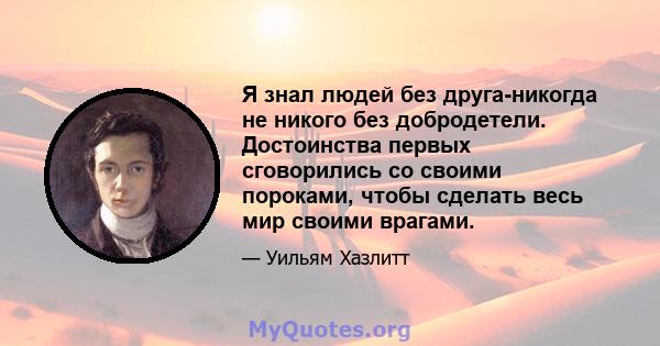 Я знал людей без друга-никогда не никого без добродетели. Достоинства первых сговорились со своими пороками, чтобы сделать весь мир своими врагами.