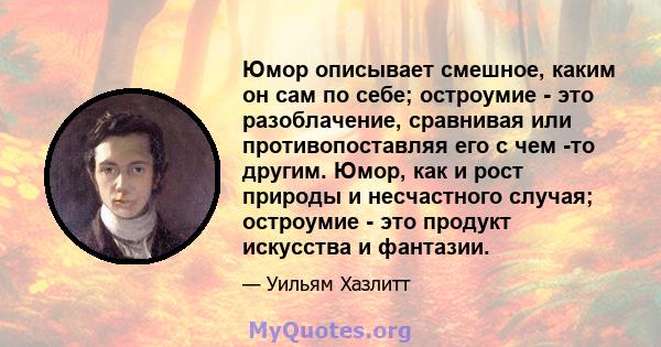 Юмор описывает смешное, каким он сам по себе; остроумие - это разоблачение, сравнивая или противопоставляя его с чем -то другим. Юмор, как и рост природы и несчастного случая; остроумие - это продукт искусства и