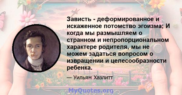 Зависть - деформированное и искаженное потомство эгоизма; И когда мы размышляем о странном и непропорциональном характере родителя, мы не можем задаться вопросом о извращении и целесообразности ребенка.