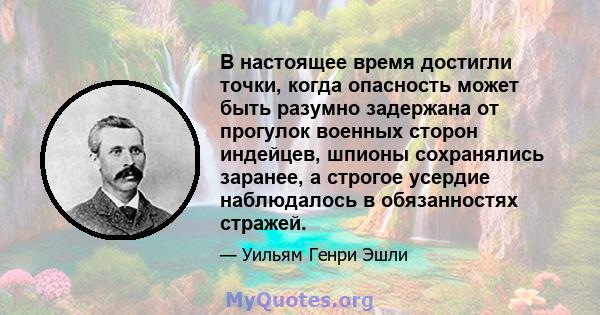 В настоящее время достигли точки, когда опасность может быть разумно задержана от прогулок военных сторон индейцев, шпионы сохранялись заранее, а строгое усердие наблюдалось в обязанностях стражей.