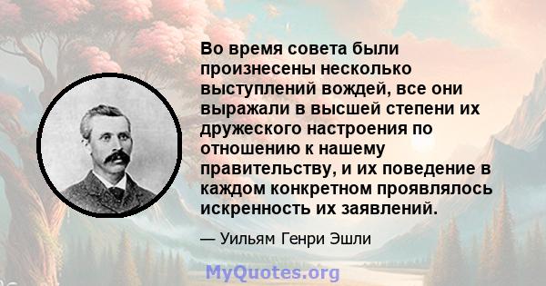 Во время совета были произнесены несколько выступлений вождей, все они выражали в высшей степени их дружеского настроения по отношению к нашему правительству, и их поведение в каждом конкретном проявлялось искренность