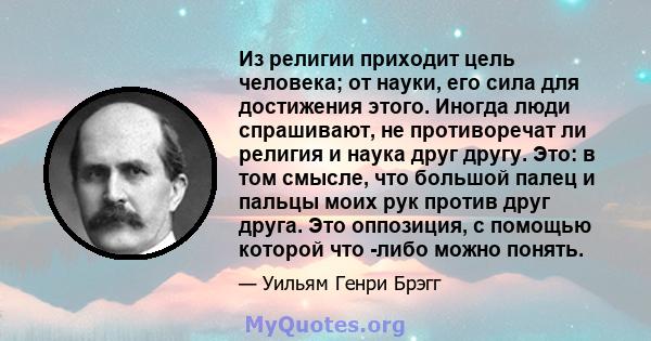 Из религии приходит цель человека; от науки, его сила для достижения этого. Иногда люди спрашивают, не противоречат ли религия и наука друг другу. Это: в том смысле, что большой палец и пальцы моих рук против друг