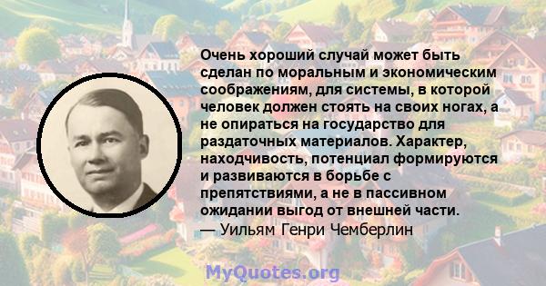 Очень хороший случай может быть сделан по моральным и экономическим соображениям, для системы, в которой человек должен стоять на своих ногах, а не опираться на государство для раздаточных материалов. Характер,