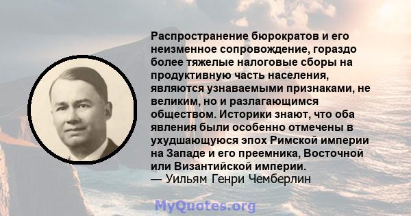 Распространение бюрократов и его неизменное сопровождение, гораздо более тяжелые налоговые сборы на продуктивную часть населения, являются узнаваемыми признаками, не великим, но и разлагающимся обществом. Историки