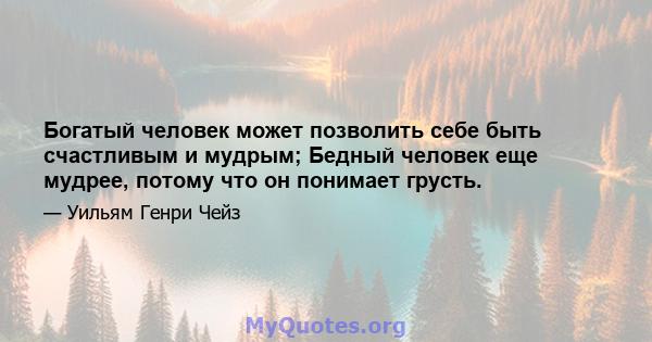 Богатый человек может позволить себе быть счастливым и мудрым; Бедный человек еще мудрее, потому что он понимает грусть.