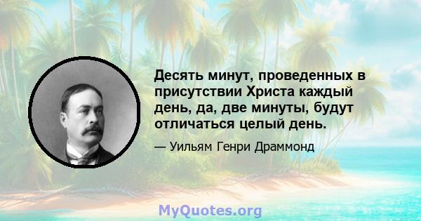 Десять минут, проведенных в присутствии Христа каждый день, да, две минуты, будут отличаться целый день.