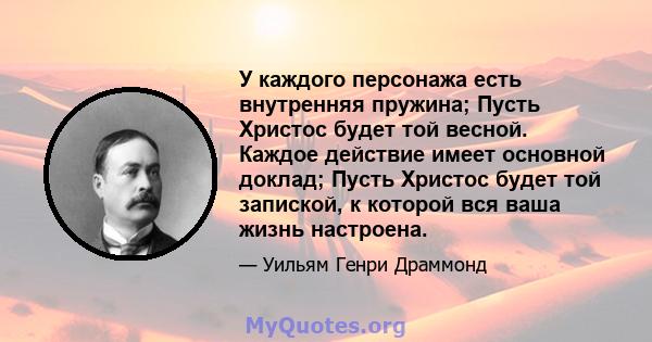 У каждого персонажа есть внутренняя пружина; Пусть Христос будет той весной. Каждое действие имеет основной доклад; Пусть Христос будет той запиской, к которой вся ваша жизнь настроена.