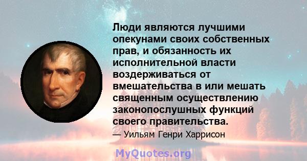 Люди являются лучшими опекунами своих собственных прав, и обязанность их исполнительной власти воздерживаться от вмешательства в или мешать священным осуществлению законопослушных функций своего правительства.