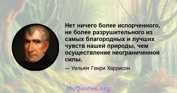 Нет ничего более испорченного, не более разрушительного из самых благородных и лучших чувств нашей природы, чем осуществление неограниченной силы.