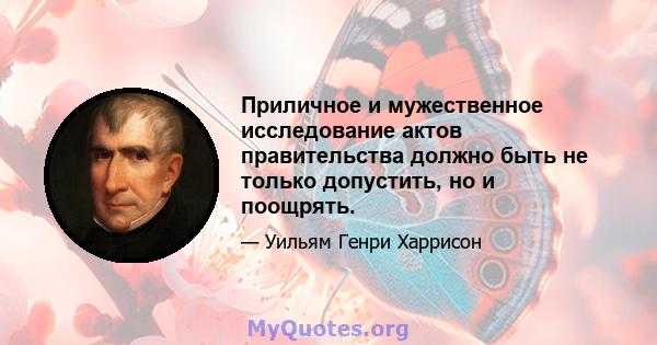 Приличное и мужественное исследование актов правительства должно быть не только допустить, но и поощрять.