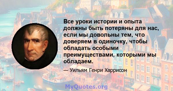 Все уроки истории и опыта должны быть потеряны для нас, если мы довольны тем, что доверяем в одиночку, чтобы обладать особыми преимуществами, которыми мы обладаем.