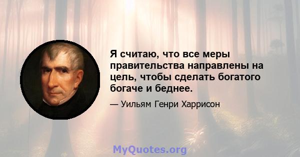 Я считаю, что все меры правительства направлены на цель, чтобы сделать богатого богаче и беднее.