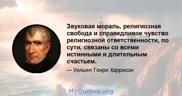 Звуковая мораль, религиозная свобода и справедливое чувство религиозной ответственности, по сути, связаны со всеми истинными и длительным счастьем.