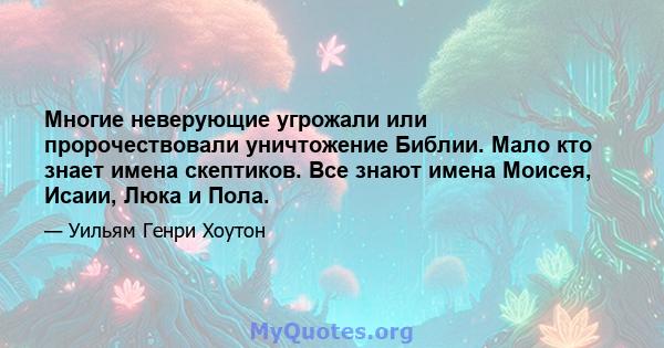 Многие неверующие угрожали или пророчествовали уничтожение Библии. Мало кто знает имена скептиков. Все знают имена Моисея, Исаии, Люка и Пола.