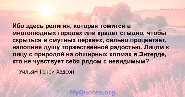 Ибо здесь религия, которая томится в многолюдных городах или крадет стыдно, чтобы скрыться в смутных церквях, сильно процветает, наполняя душу торжественной радостью. Лицом к лицу с природой на обширных холмах в