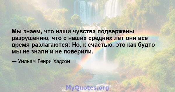 Мы знаем, что наши чувства подвержены разрушению, что с наших средних лет они все время разлагаются; Но, к счастью, это как будто мы не знали и не поверили.