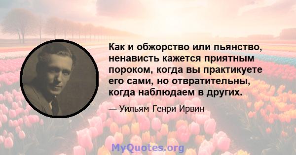 Как и обжорство или пьянство, ненависть кажется приятным пороком, когда вы практикуете его сами, но отвратительны, когда наблюдаем в других.