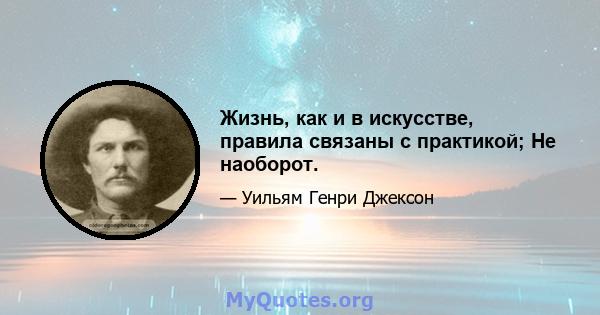 Жизнь, как и в искусстве, правила связаны с практикой; Не наоборот.