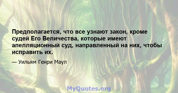 Предполагается, что все узнают закон, кроме судей Его Величества, которые имеют апелляционный суд, направленный на них, чтобы исправить их.