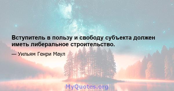 Вступитель в пользу и свободу субъекта должен иметь либеральное строительство.