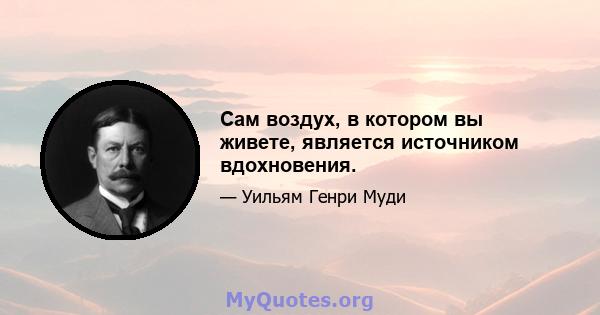 Сам воздух, в котором вы живете, является источником вдохновения.