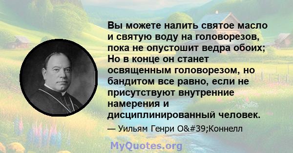 Вы можете налить святое масло и святую воду на головорезов, пока не опустошит ведра обоих; Но в конце он станет освященным головорезом, но бандитом все равно, если не присутствуют внутренние намерения и