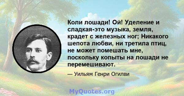 Коли лошади! Ой! Уделение и сладкая-это музыка, земля, крадет с железных ног; Никакого шепота любви, ни третила птиц, не может помешать мне, поскольку копыты на лошади не перемешивают.