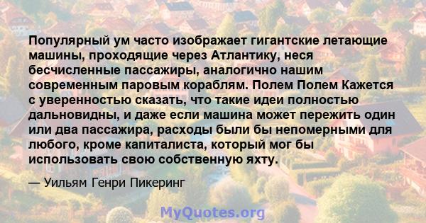 Популярный ум часто изображает гигантские летающие машины, проходящие через Атлантику, неся бесчисленные пассажиры, аналогично нашим современным паровым кораблям. Полем Полем Кажется с уверенностью сказать, что такие