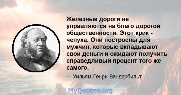 Железные дороги не управляются на благо дорогой общественности. Этот крик - чепуха. Они построены для мужчин, которые вкладывают свои деньги и ожидают получить справедливый процент того же самого.