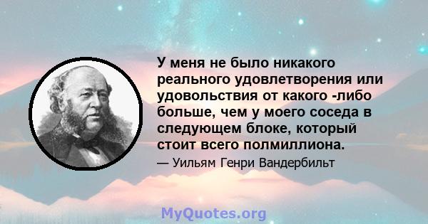 У меня не было никакого реального удовлетворения или удовольствия от какого -либо больше, чем у моего соседа в следующем блоке, который стоит всего полмиллиона.