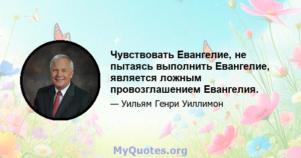 Чувствовать Евангелие, не пытаясь выполнить Евангелие, является ложным провозглашением Евангелия.