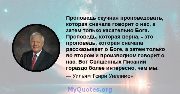 Проповедь скучная проповедовать, которая сначала говорит о нас, а затем только касательно Бога. Проповедь, которая верна, - это проповедь, которая сначала рассказывает о Боге, а затем только во втором и производном