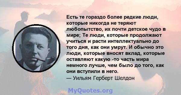 Есть те гораздо более редкие люди, которые никогда не теряют любопытство, их почти детское чудо в мире; Те люди, которые продолжают учиться и расти интеллектуально до того дня, как они умрут. И обычно это люди, которые