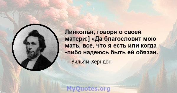 Линкольн, говоря о своей матери:] «Да благословит мою мать, все, что я есть или когда -либо надеюсь быть ей обязан.