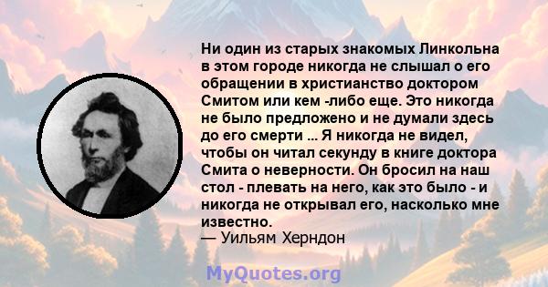 Ни один из старых знакомых Линкольна в этом городе никогда не слышал о его обращении в христианство доктором Смитом или кем -либо еще. Это никогда не было предложено и не думали здесь до его смерти ... Я никогда не