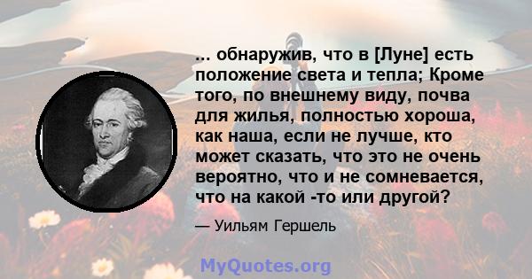 ... обнаружив, что в [Луне] есть положение света и тепла; Кроме того, по внешнему виду, почва для жилья, полностью хороша, как наша, если не лучше, кто может сказать, что это не очень вероятно, что и не сомневается, что 