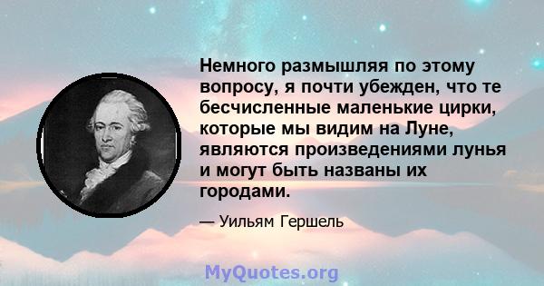 Немного размышляя по этому вопросу, я почти убежден, что те бесчисленные маленькие цирки, которые мы видим на Луне, являются произведениями лунья и могут быть названы их городами.