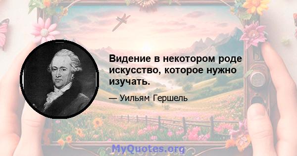 Видение в некотором роде искусство, которое нужно изучать.