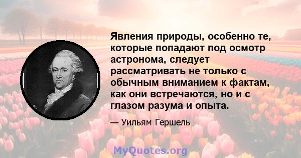 Явления природы, особенно те, которые попадают под осмотр астронома, следует рассматривать не только с обычным вниманием к фактам, как они встречаются, но и с глазом разума и опыта.