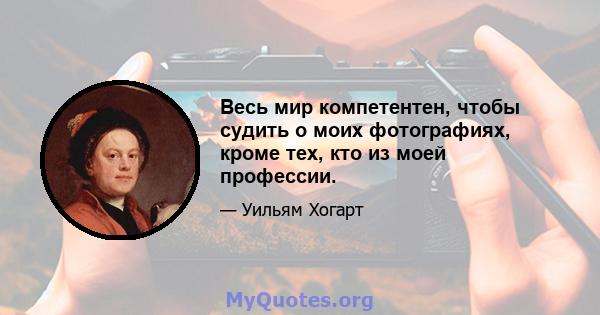 Весь мир компетентен, чтобы судить о моих фотографиях, кроме тех, кто из моей профессии.