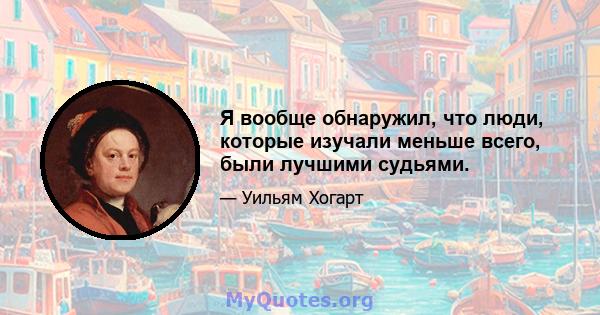 Я вообще обнаружил, что люди, которые изучали меньше всего, были лучшими судьями.