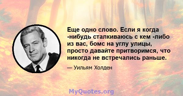 Еще одно слово. Если я когда -нибудь сталкиваюсь с кем -либо из вас, бомс на углу улицы, просто давайте притворимся, что никогда не встречались раньше.