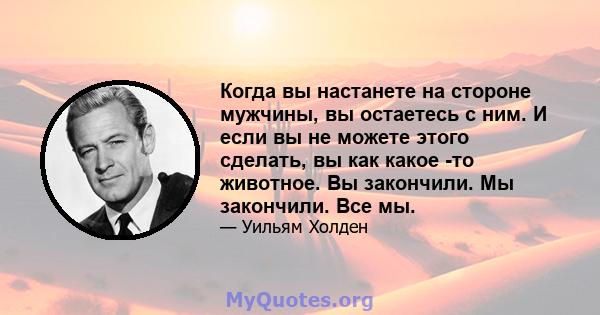 Когда вы настанете на стороне мужчины, вы остаетесь с ним. И если вы не можете этого сделать, вы как какое -то животное. Вы закончили. Мы закончили. Все мы.