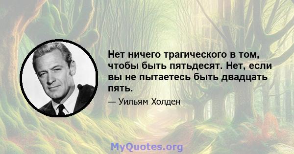 Нет ничего трагического в том, чтобы быть пятьдесят. Нет, если вы не пытаетесь быть двадцать пять.