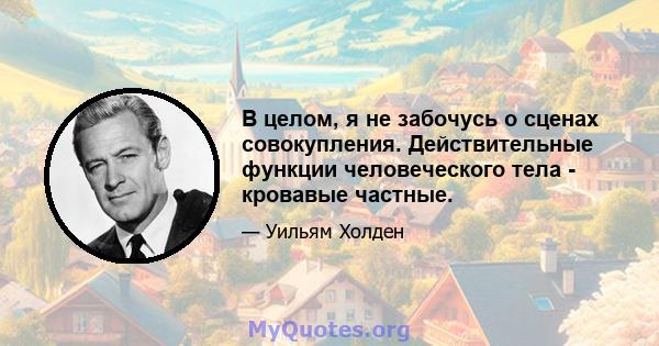 В целом, я не забочусь о сценах совокупления. Действительные функции человеческого тела - кровавые частные.