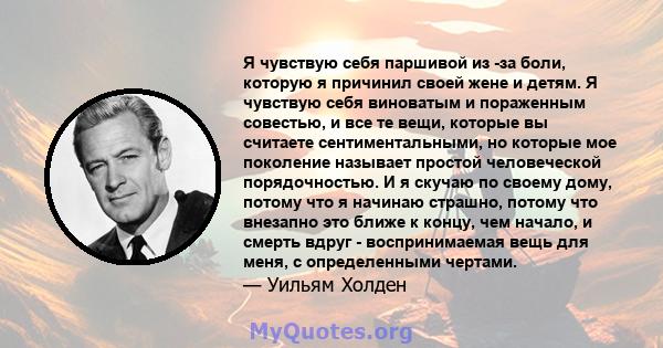 Я чувствую себя паршивой из -за боли, которую я причинил своей жене и детям. Я чувствую себя виноватым и пораженным совестью, и все те вещи, которые вы считаете сентиментальными, но которые мое поколение называет